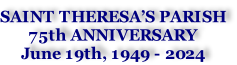 SAINT THERESA’S PARISH 75th ANNIVERSARY  June 19th, 1949 - 2024