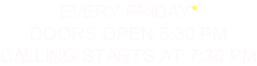 EVERY FRIDAY* DOORS OPEN 5:30 PM CALLING STARTS AT 7:30 PM